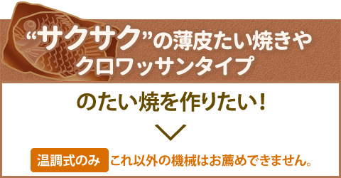“サクサク”の薄⽪たい焼きやクロワッサンタイプのたい焼を作りたい！　温調式のみこれ以外の機械はお薦めできません。